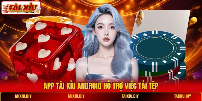 App Tài Xỉu android hỗ trợ việc tải tệp