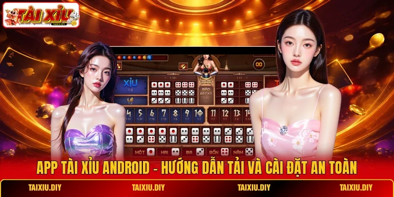 App Tài Xỉu Android - Hướng Dẫn Tải Và Cài Đặt An Toàn