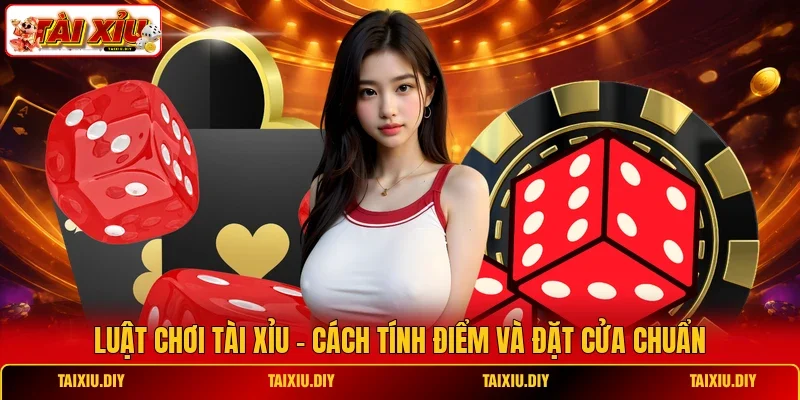 Luật Chơi Tài Xỉu - Cách Tính Điểm Và Đặt Cửa Chuẩn