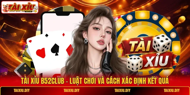 Tài Xỉu B52Club - Luật Chơi Và Cách Xác Định Kết Quả