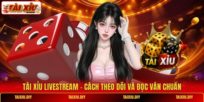 Tài Xỉu Livestream - Cách Theo Dõi Và Đọc Ván Chuẩn