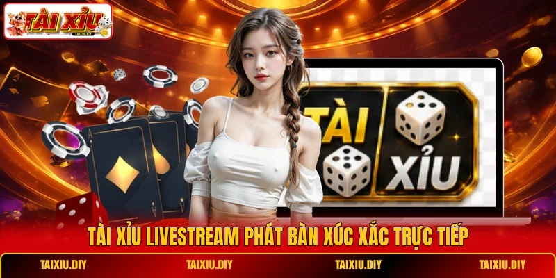 Tài Xỉu livestream phát bàn xúc xắc trực tiếp