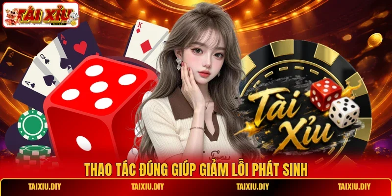 Thao tác đúng giúp giảm lỗi phát sinh